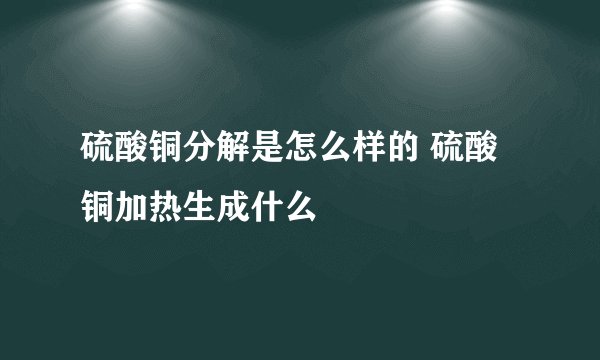 硫酸铜分解是怎么样的 硫酸铜加热生成什么