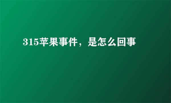 315苹果事件，是怎么回事