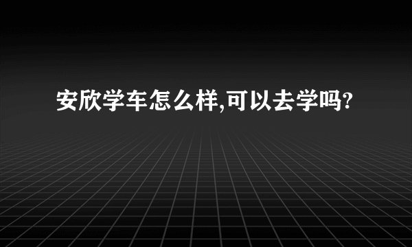 安欣学车怎么样,可以去学吗?