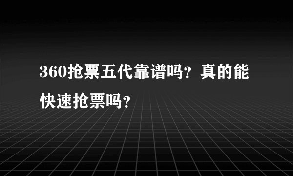 360抢票五代靠谱吗？真的能快速抢票吗？