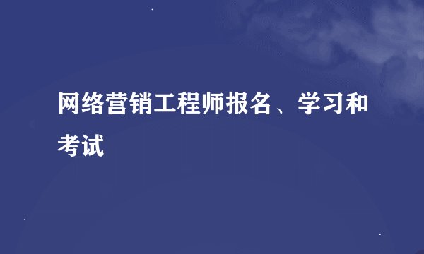 网络营销工程师报名、学习和考试