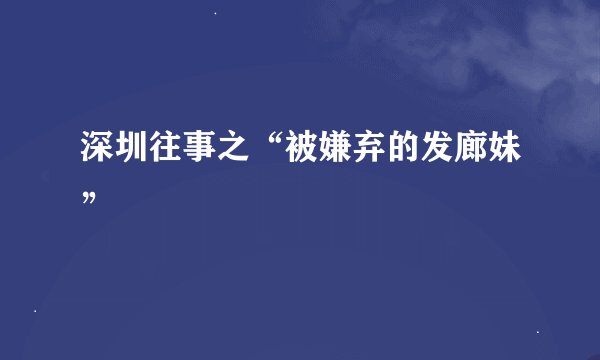 深圳往事之“被嫌弃的发廊妹”