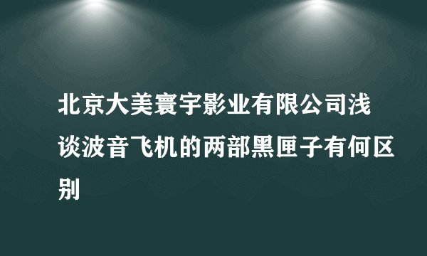 北京大美寰宇影业有限公司浅谈波音飞机的两部黑匣子有何区别