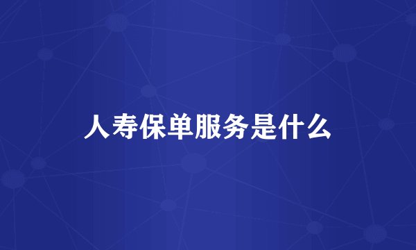 人寿保单服务是什么