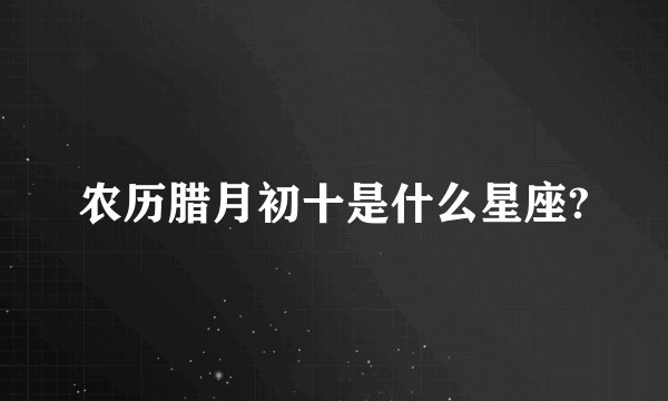 农历腊月初十是什么星座?