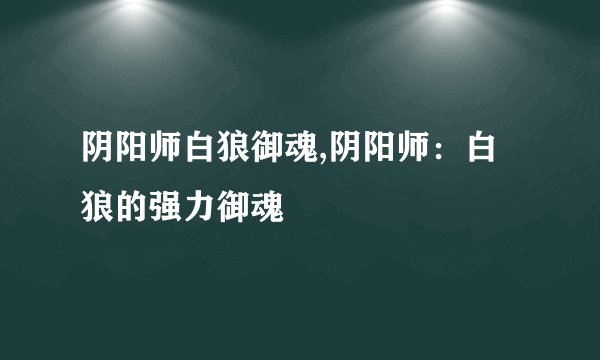 阴阳师白狼御魂,阴阳师：白狼的强力御魂