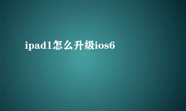 ipad1怎么升级ios6