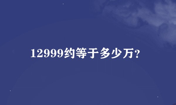 12999约等于多少万？