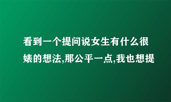 看到一个提问说女生有什么很婊的想法,那公平一点,我也想提