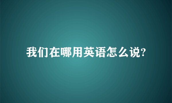 我们在哪用英语怎么说?