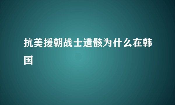 抗美援朝战士遗骸为什么在韩国