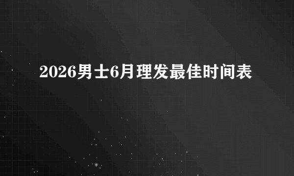 2026男士6月理发最佳时间表