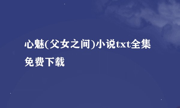 心魅(父女之间)小说txt全集免费下载