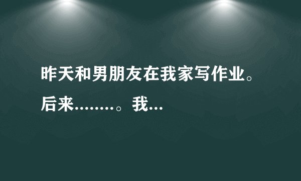 昨天和男朋友在我家写作业。后来........。我才16。怎么好呢