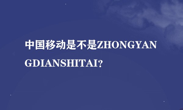 中国移动是不是ZHONGYANGDIANSHITAI？