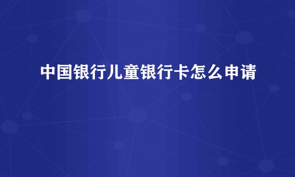 中国银行儿童银行卡怎么申请