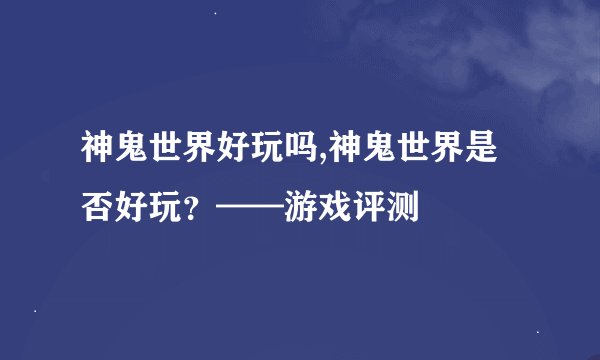 神鬼世界好玩吗,神鬼世界是否好玩？——游戏评测