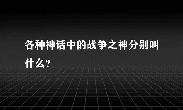 各种神话中的战争之神分别叫什么？