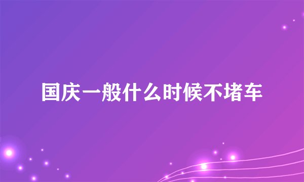 国庆一般什么时候不堵车