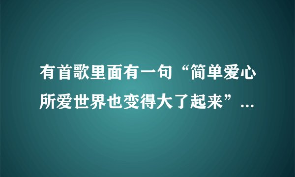 有首歌里面有一句“简单爱心所爱世界也变得大了起来”这...