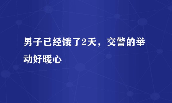 男子已经饿了2天，交警的举动好暖心