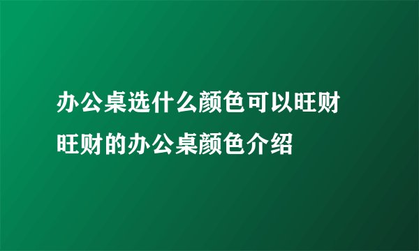 办公桌选什么颜色可以旺财 旺财的办公桌颜色介绍