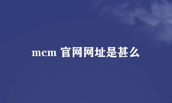 mcm 官网网址是甚么