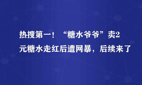热搜第一！“糖水爷爷”卖2元糖水走红后遭网暴，后续来了