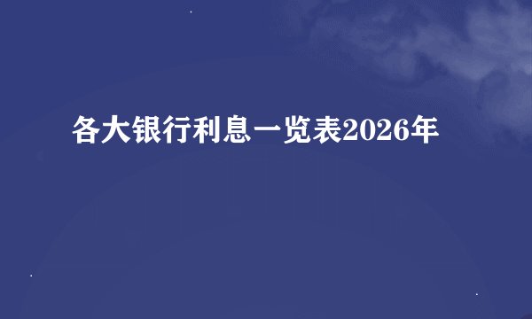 各大银行利息一览表2026年
