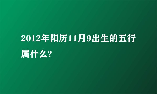 2012年阳历11月9出生的五行属什么?