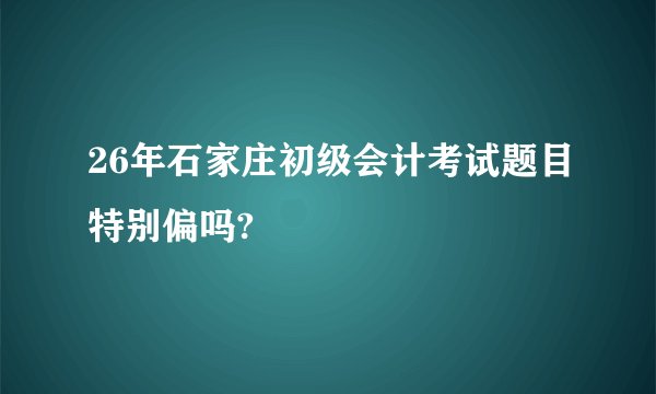 26年石家庄初级会计考试题目特别偏吗?