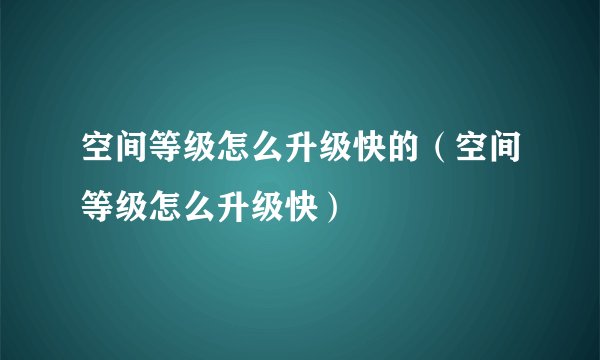 空间等级怎么升级快的（空间等级怎么升级快）