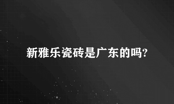 新雅乐瓷砖是广东的吗?