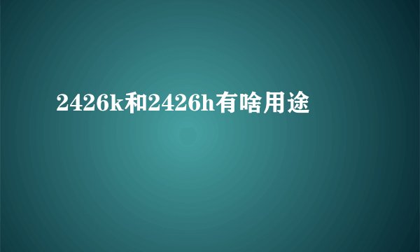 2426k和2426h有啥用途