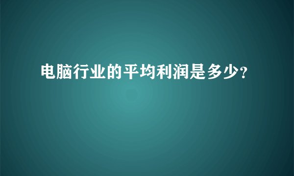 电脑行业的平均利润是多少？