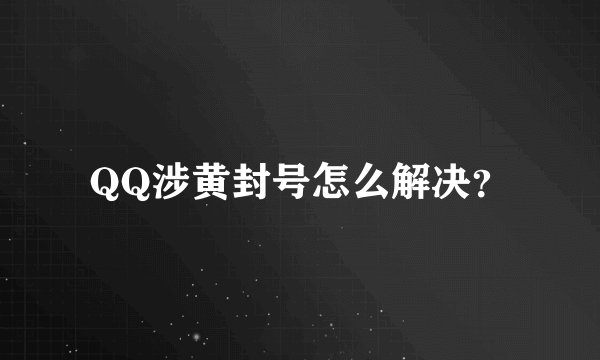 QQ涉黄封号怎么解决？
