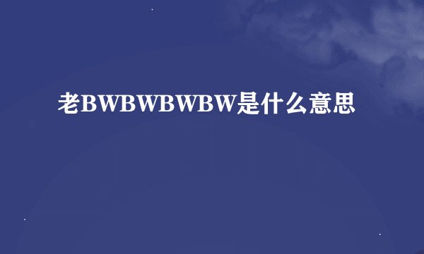 老BWBWBWBW是什么意思