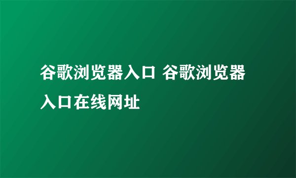 谷歌浏览器入口 谷歌浏览器入口在线网址