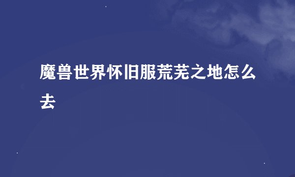魔兽世界怀旧服荒芜之地怎么去