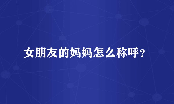 女朋友的妈妈怎么称呼？