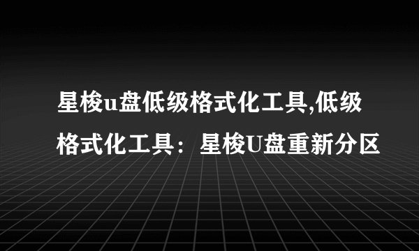 星梭u盘低级格式化工具,低级格式化工具：星梭U盘重新分区