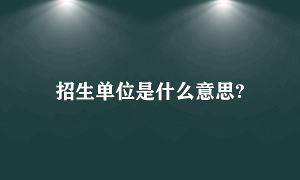 招生单位是什么意思?