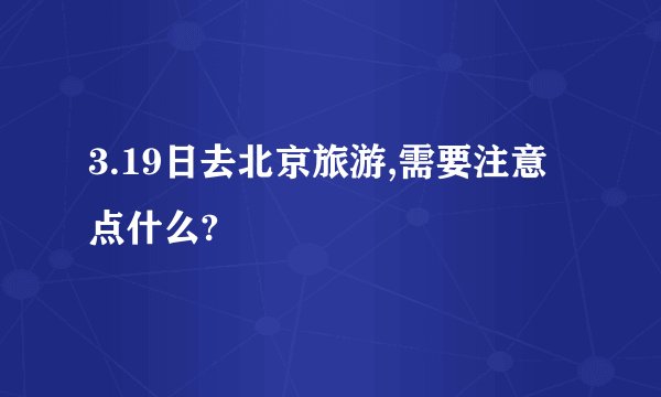 3.19日去北京旅游,需要注意点什么?
