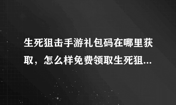 生死狙击手游礼包码在哪里获取，怎么样免费领取生死狙击的激活码