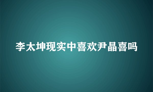李太坤现实中喜欢尹晶喜吗