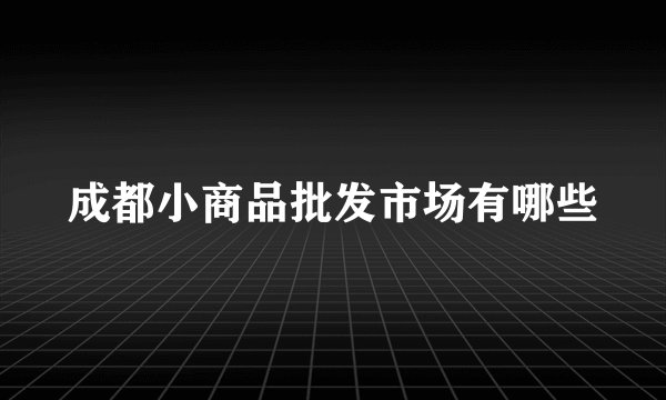 成都小商品批发市场有哪些