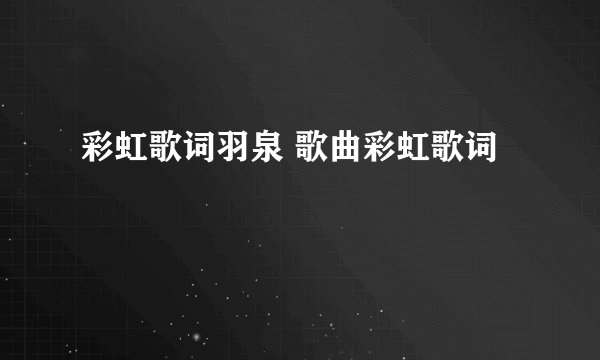 彩虹歌词羽泉 歌曲彩虹歌词