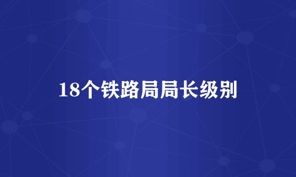 18个铁路局局长级别