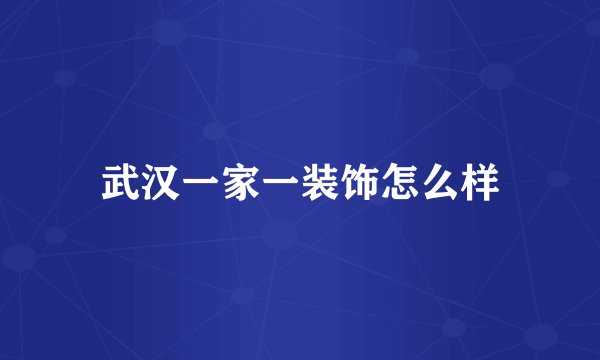 武汉一家一装饰怎么样