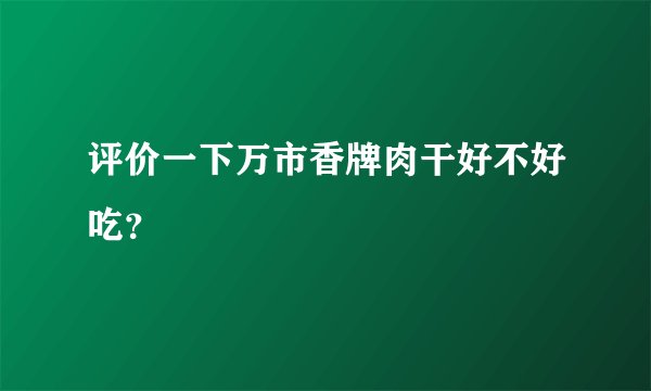 评价一下万市香牌肉干好不好吃？